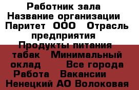 Работник зала › Название организации ­ Паритет, ООО › Отрасль предприятия ­ Продукты питания, табак › Минимальный оклад ­ 1 - Все города Работа » Вакансии   . Ненецкий АО,Волоковая д.